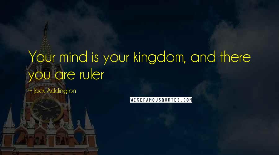 Jack Addington Quotes: Your mind is your kingdom, and there you are ruler