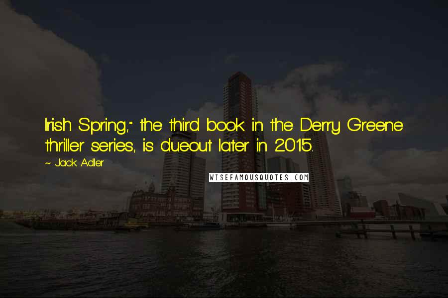 Jack Adler Quotes: Irish Spring," the third book in the Derry Greene thriller series, is dueout later in 2015.