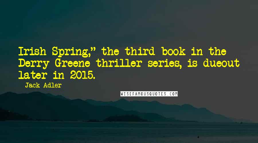 Jack Adler Quotes: Irish Spring," the third book in the Derry Greene thriller series, is dueout later in 2015.