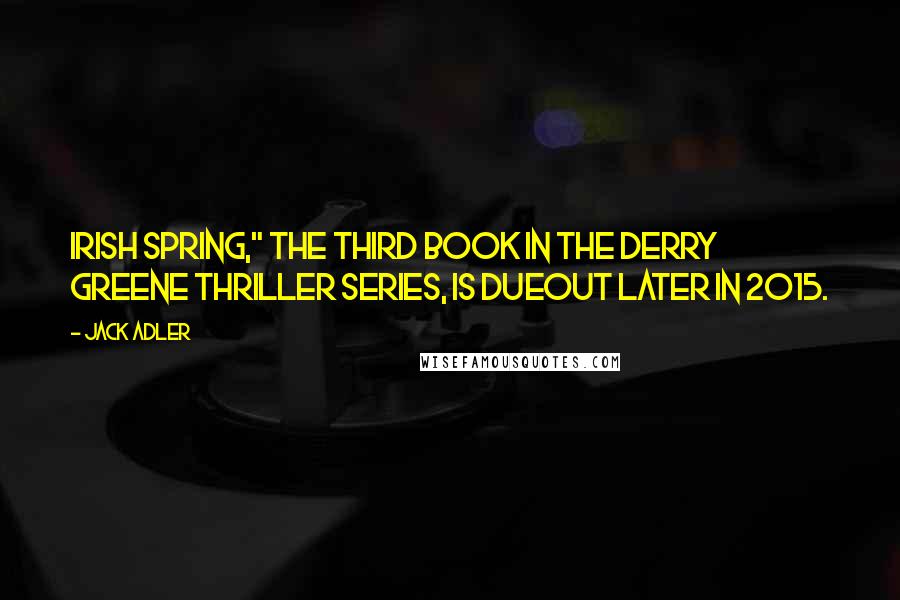 Jack Adler Quotes: Irish Spring," the third book in the Derry Greene thriller series, is dueout later in 2015.