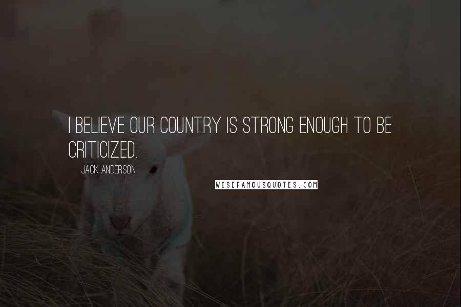 Jack Anderson Quotes: I believe our country is strong enough to be criticized.