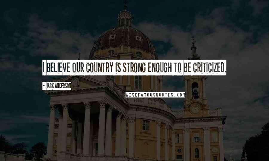 Jack Anderson Quotes: I believe our country is strong enough to be criticized.