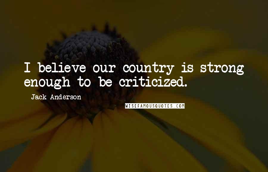 Jack Anderson Quotes: I believe our country is strong enough to be criticized.
