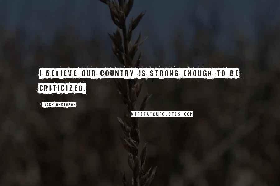 Jack Anderson Quotes: I believe our country is strong enough to be criticized.