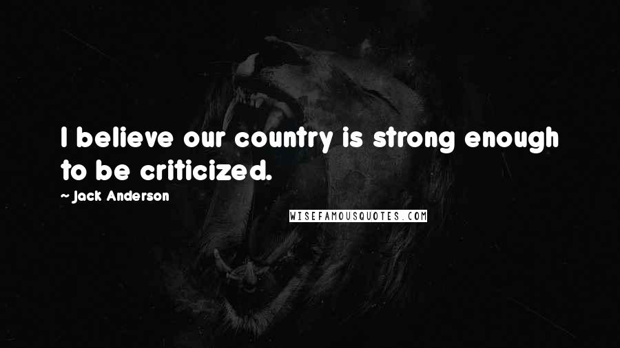 Jack Anderson Quotes: I believe our country is strong enough to be criticized.
