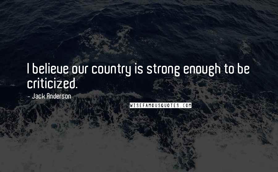 Jack Anderson Quotes: I believe our country is strong enough to be criticized.