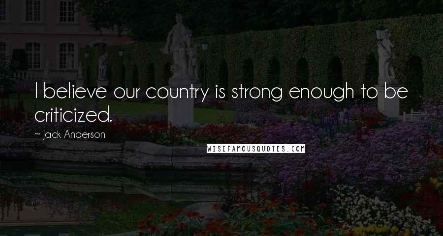 Jack Anderson Quotes: I believe our country is strong enough to be criticized.