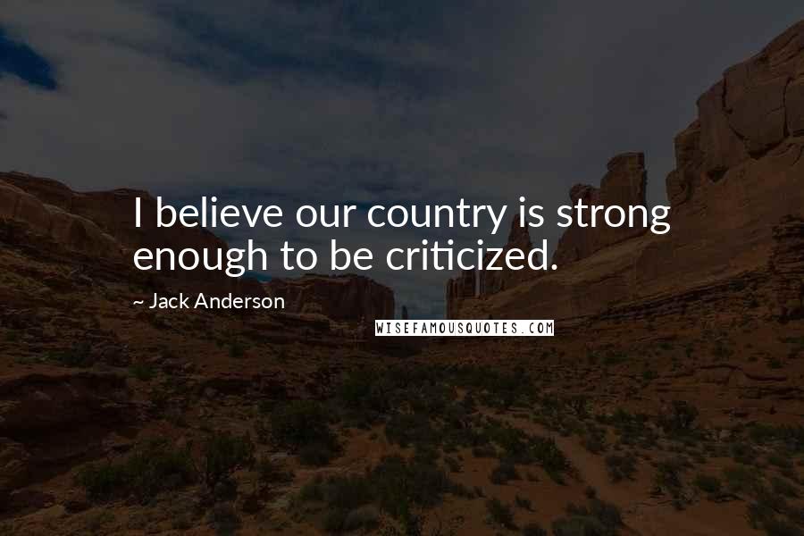 Jack Anderson Quotes: I believe our country is strong enough to be criticized.