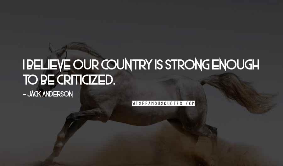 Jack Anderson Quotes: I believe our country is strong enough to be criticized.