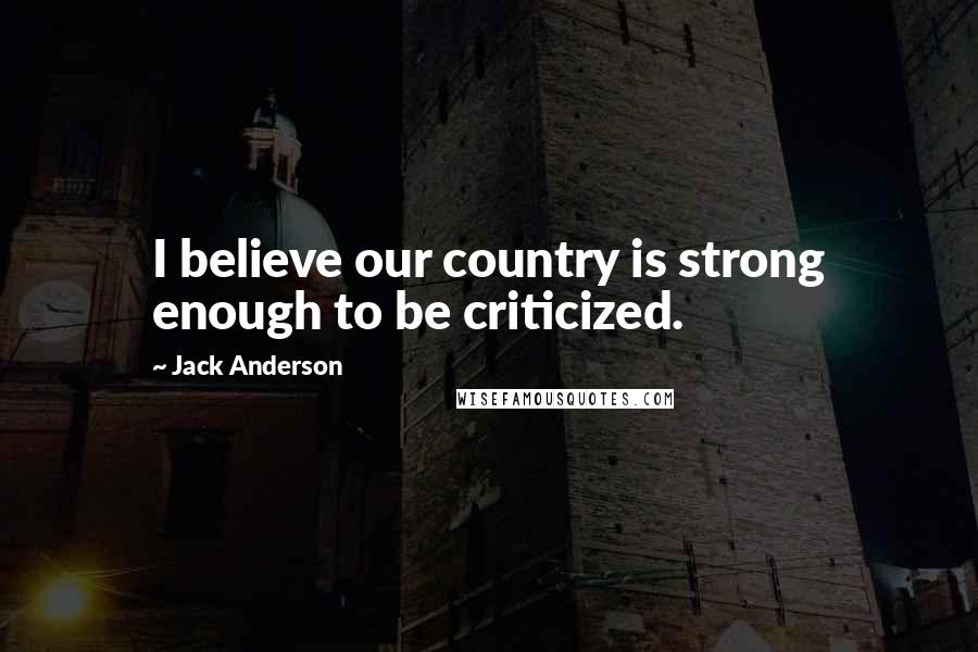 Jack Anderson Quotes: I believe our country is strong enough to be criticized.