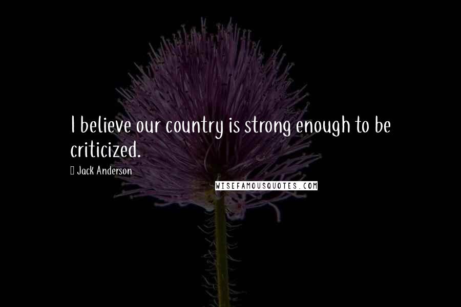 Jack Anderson Quotes: I believe our country is strong enough to be criticized.