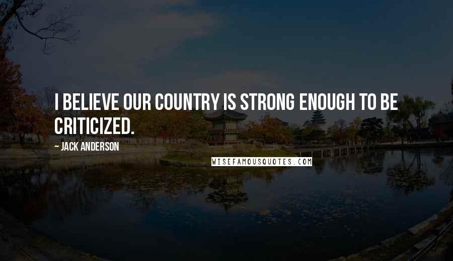 Jack Anderson Quotes: I believe our country is strong enough to be criticized.