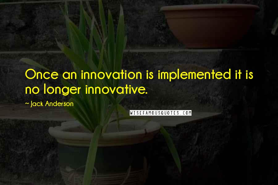 Jack Anderson Quotes: Once an innovation is implemented it is no longer innovative.