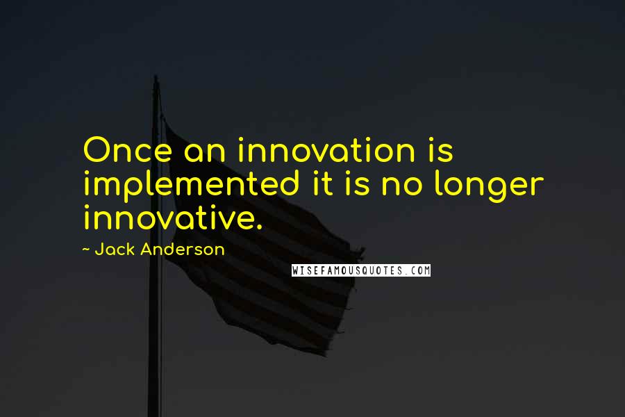 Jack Anderson Quotes: Once an innovation is implemented it is no longer innovative.