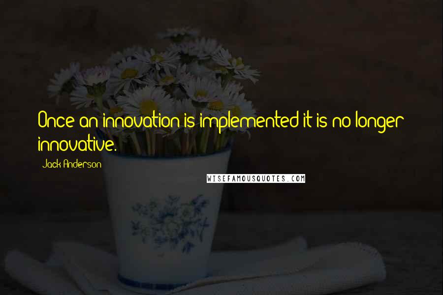 Jack Anderson Quotes: Once an innovation is implemented it is no longer innovative.