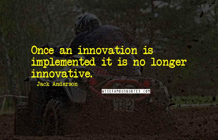 Jack Anderson Quotes: Once an innovation is implemented it is no longer innovative.