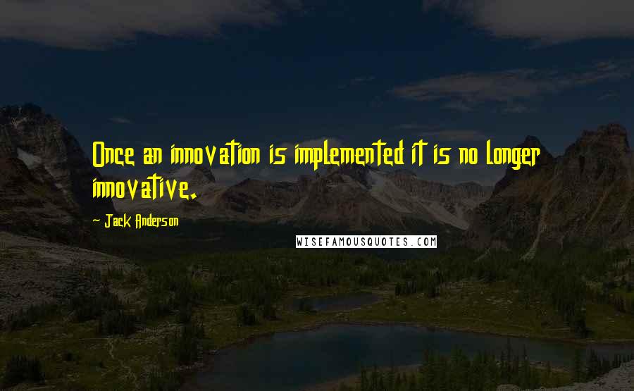 Jack Anderson Quotes: Once an innovation is implemented it is no longer innovative.