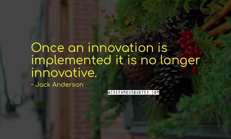 Jack Anderson Quotes: Once an innovation is implemented it is no longer innovative.