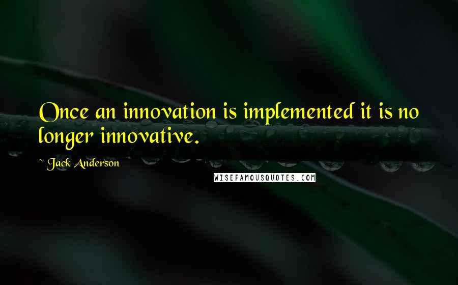 Jack Anderson Quotes: Once an innovation is implemented it is no longer innovative.