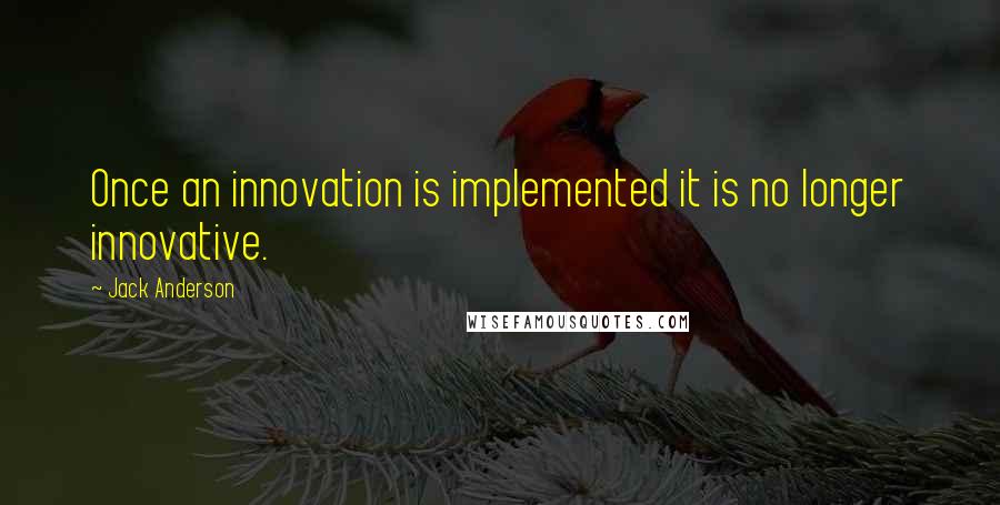 Jack Anderson Quotes: Once an innovation is implemented it is no longer innovative.