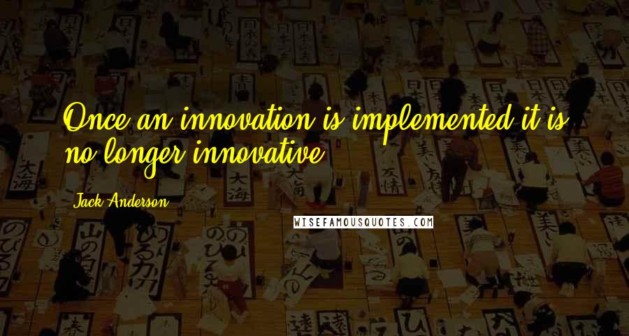 Jack Anderson Quotes: Once an innovation is implemented it is no longer innovative.