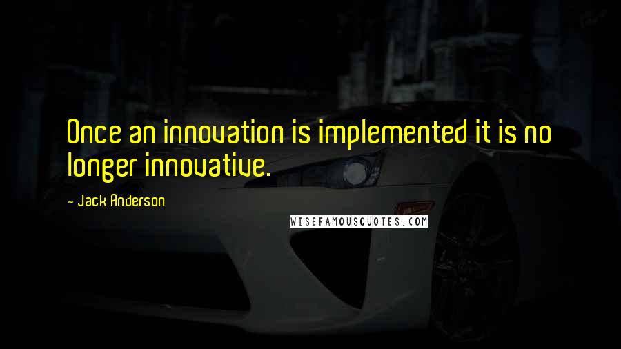 Jack Anderson Quotes: Once an innovation is implemented it is no longer innovative.