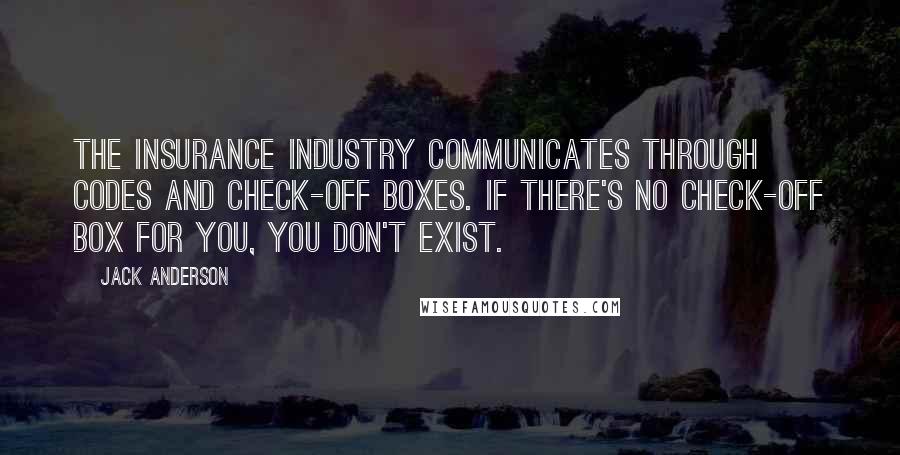 Jack Anderson Quotes: The insurance industry communicates through codes and check-off boxes. If there's no check-off box for you, you don't exist.