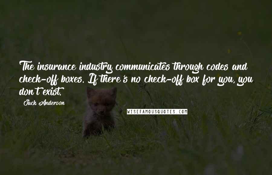 Jack Anderson Quotes: The insurance industry communicates through codes and check-off boxes. If there's no check-off box for you, you don't exist.