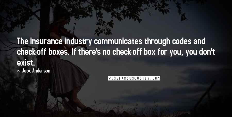 Jack Anderson Quotes: The insurance industry communicates through codes and check-off boxes. If there's no check-off box for you, you don't exist.