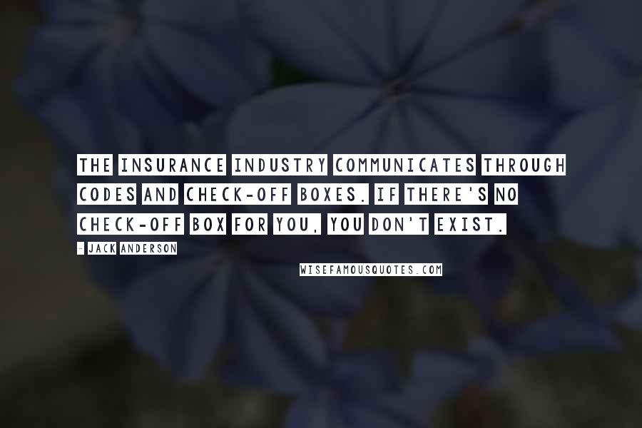 Jack Anderson Quotes: The insurance industry communicates through codes and check-off boxes. If there's no check-off box for you, you don't exist.