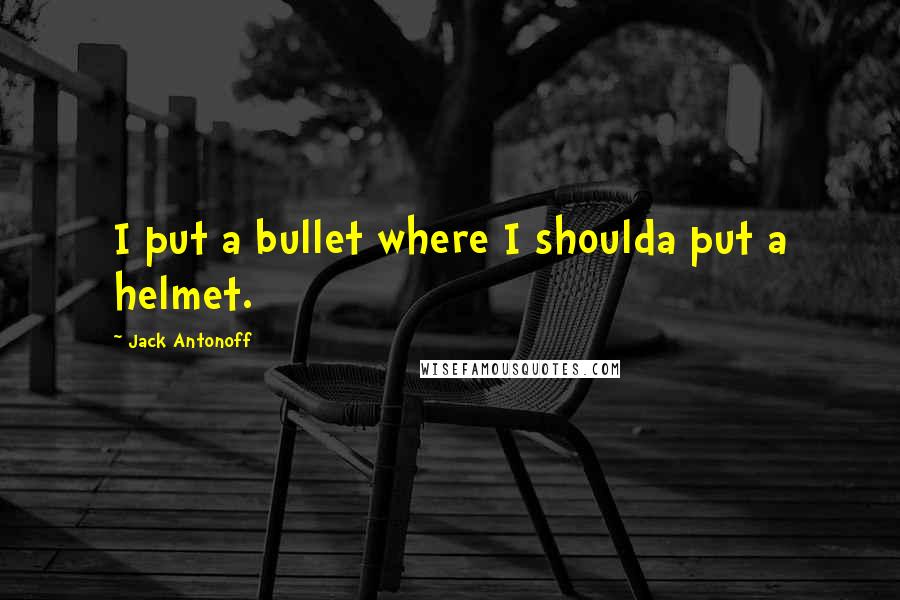 Jack Antonoff Quotes: I put a bullet where I shoulda put a helmet.