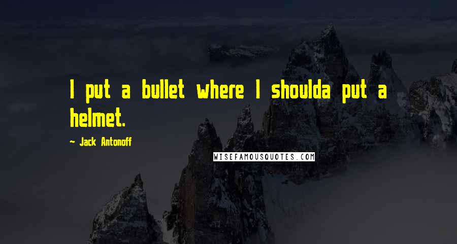 Jack Antonoff Quotes: I put a bullet where I shoulda put a helmet.