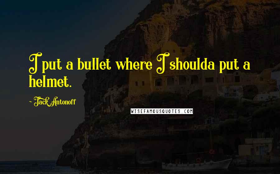 Jack Antonoff Quotes: I put a bullet where I shoulda put a helmet.