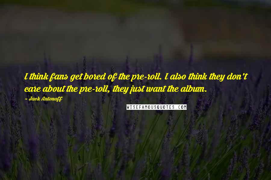 Jack Antonoff Quotes: I think fans get bored of the pre-roll. I also think they don't care about the pre-roll, they just want the album.
