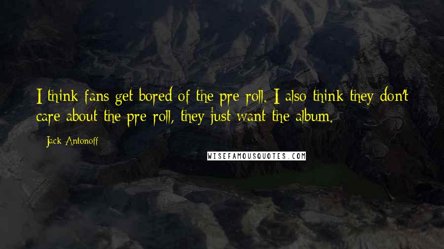 Jack Antonoff Quotes: I think fans get bored of the pre-roll. I also think they don't care about the pre-roll, they just want the album.