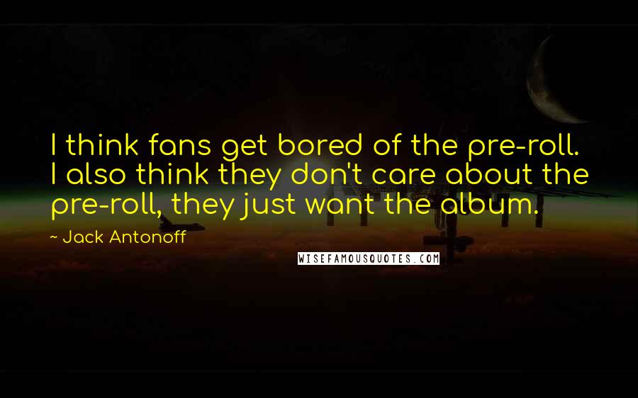 Jack Antonoff Quotes: I think fans get bored of the pre-roll. I also think they don't care about the pre-roll, they just want the album.