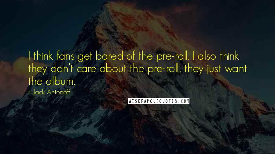 Jack Antonoff Quotes: I think fans get bored of the pre-roll. I also think they don't care about the pre-roll, they just want the album.