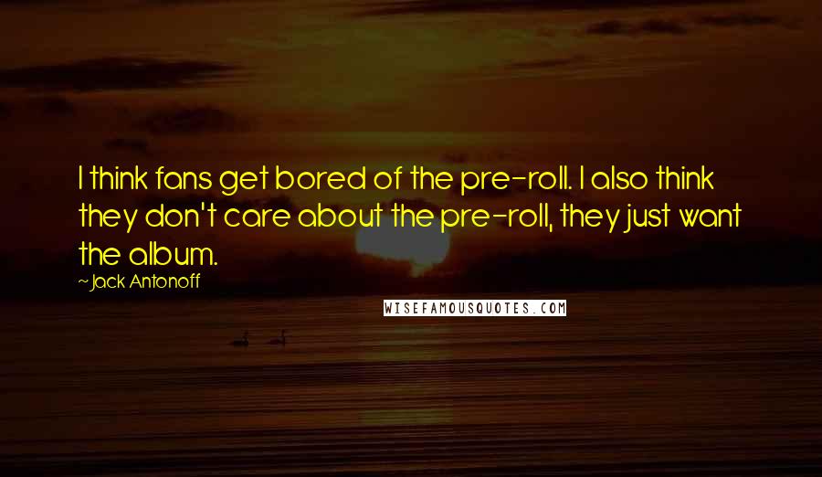 Jack Antonoff Quotes: I think fans get bored of the pre-roll. I also think they don't care about the pre-roll, they just want the album.