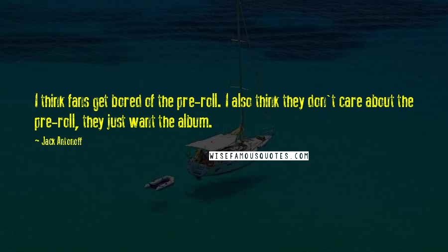 Jack Antonoff Quotes: I think fans get bored of the pre-roll. I also think they don't care about the pre-roll, they just want the album.