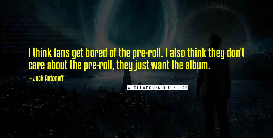 Jack Antonoff Quotes: I think fans get bored of the pre-roll. I also think they don't care about the pre-roll, they just want the album.