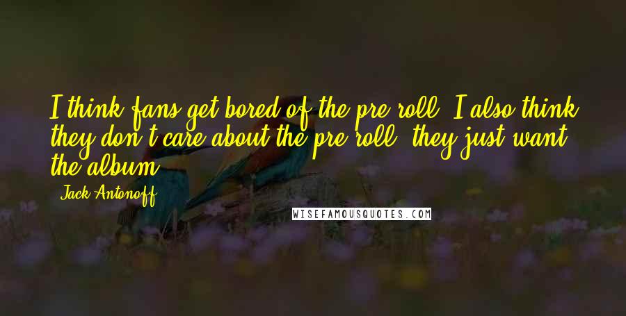 Jack Antonoff Quotes: I think fans get bored of the pre-roll. I also think they don't care about the pre-roll, they just want the album.