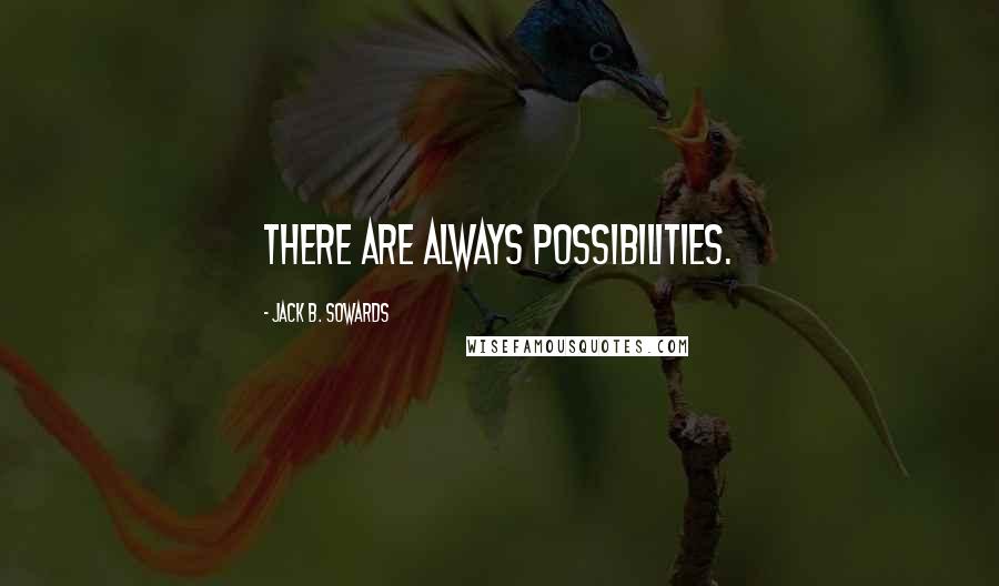 Jack B. Sowards Quotes: There are always possibilities.