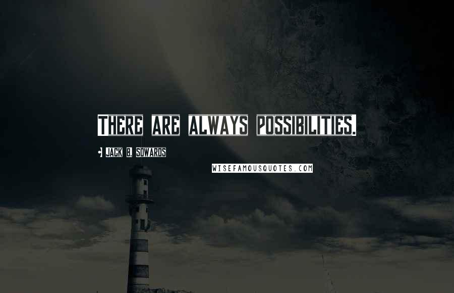 Jack B. Sowards Quotes: There are always possibilities.