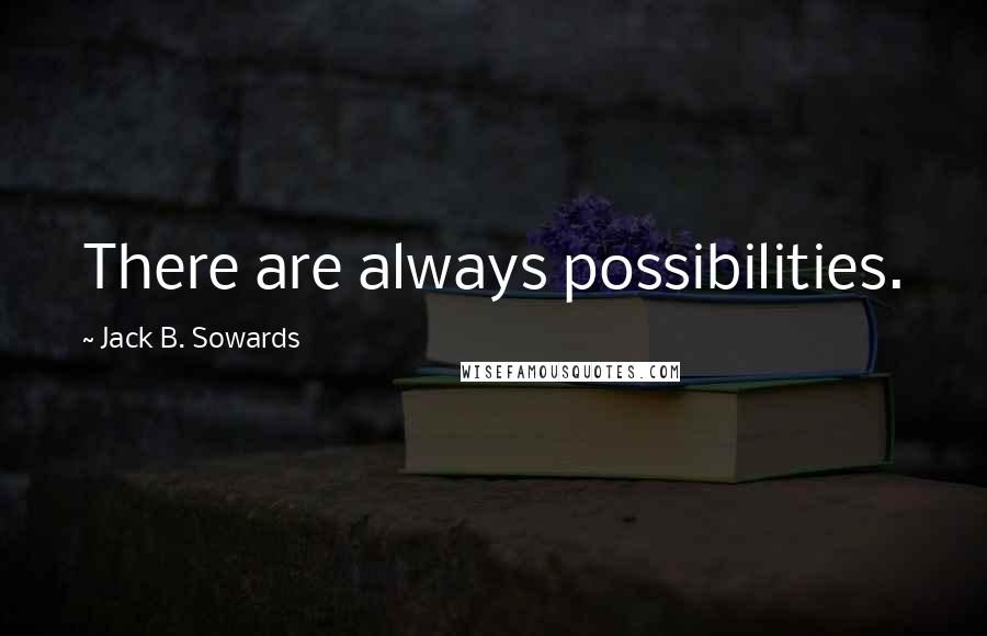Jack B. Sowards Quotes: There are always possibilities.
