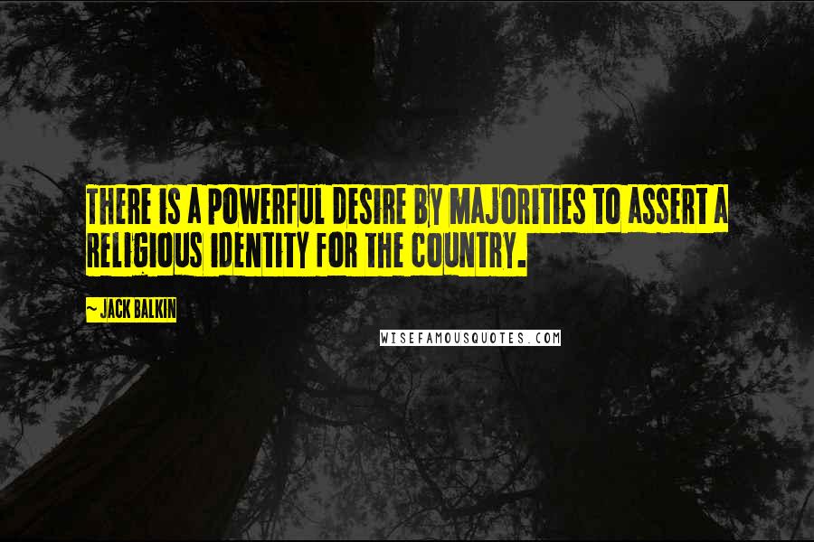 Jack Balkin Quotes: There is a powerful desire by majorities to assert a religious identity for the country.