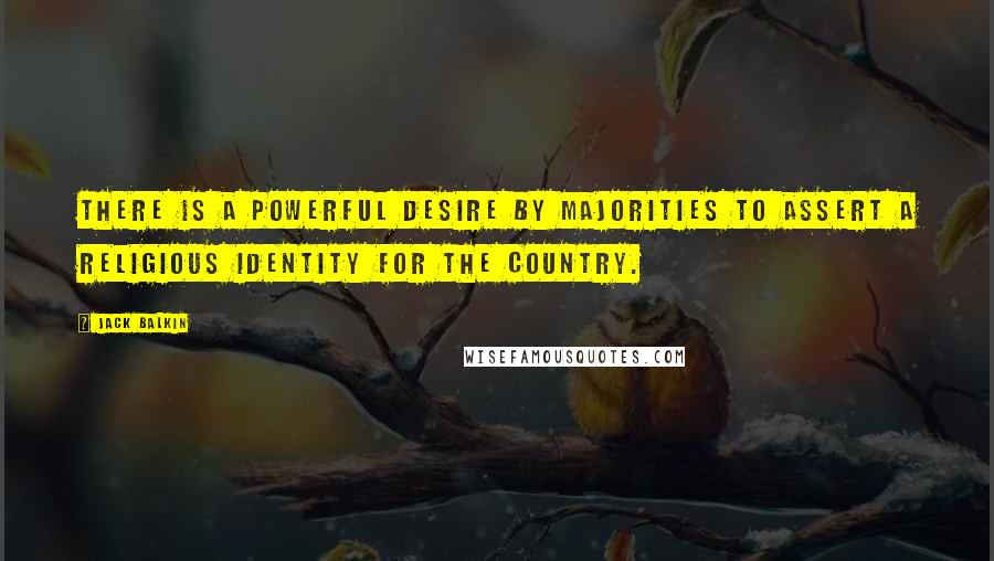 Jack Balkin Quotes: There is a powerful desire by majorities to assert a religious identity for the country.