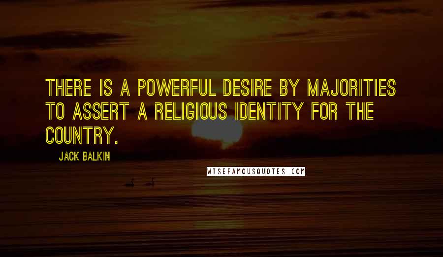 Jack Balkin Quotes: There is a powerful desire by majorities to assert a religious identity for the country.