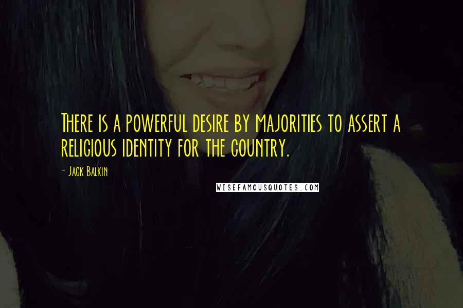 Jack Balkin Quotes: There is a powerful desire by majorities to assert a religious identity for the country.