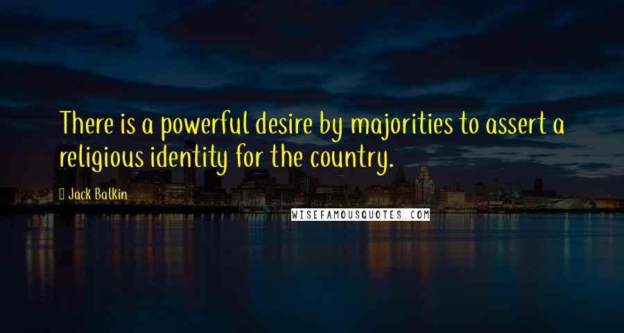 Jack Balkin Quotes: There is a powerful desire by majorities to assert a religious identity for the country.