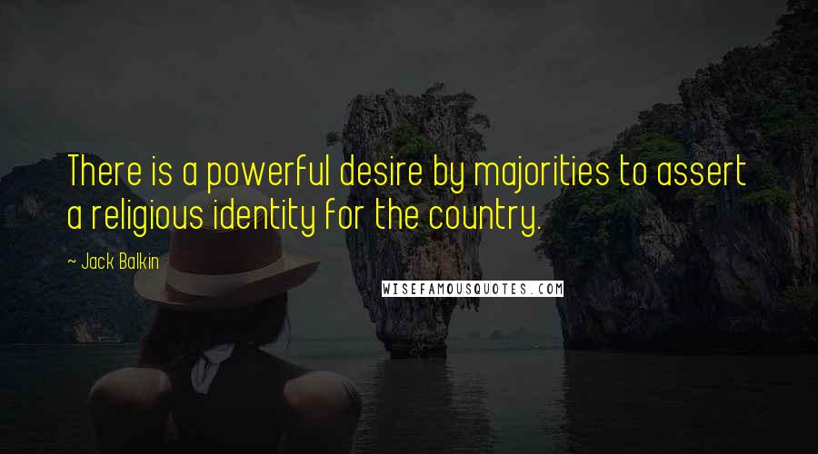 Jack Balkin Quotes: There is a powerful desire by majorities to assert a religious identity for the country.